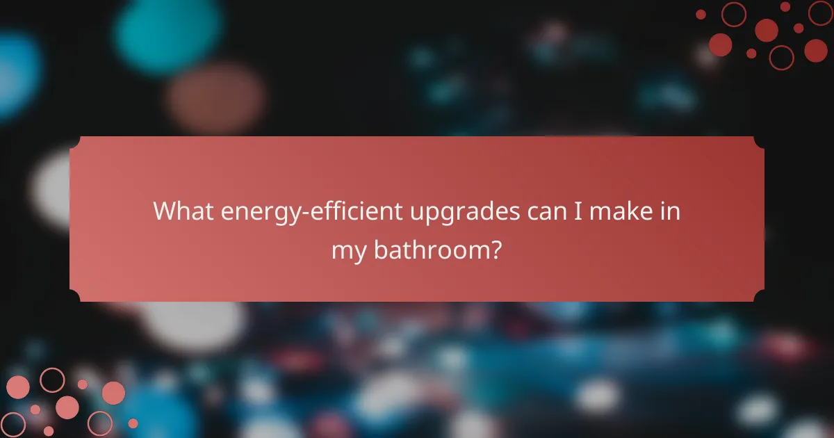 What energy-efficient upgrades can I make in my bathroom?